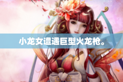 小龙女遭遇巨型火龙枪。