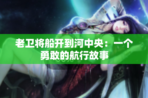 老卫将船开到河中央：一个勇敢的航行故事