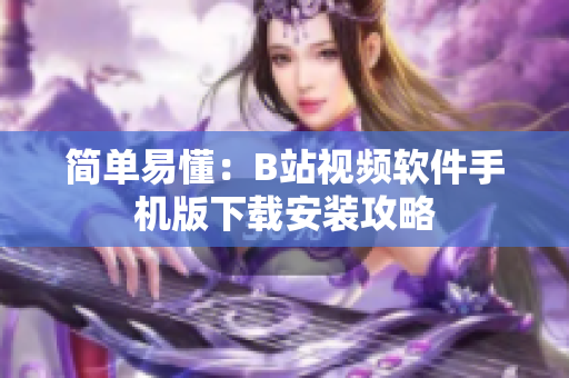 简单易懂：B站视频软件手机版下载安装攻略