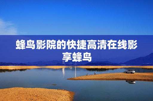 蜂鸟影院的快捷高清在线影享蜂鸟