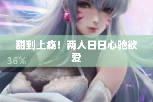甜到上瘾！两人日日心驰欲爱