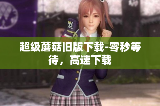 超级蘑菇旧版下载-零秒等待，高速下载