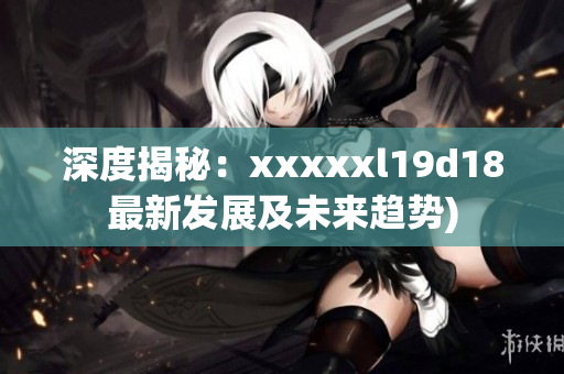 深度揭秘：xxxxxl19d18最新发展及未来趋势)