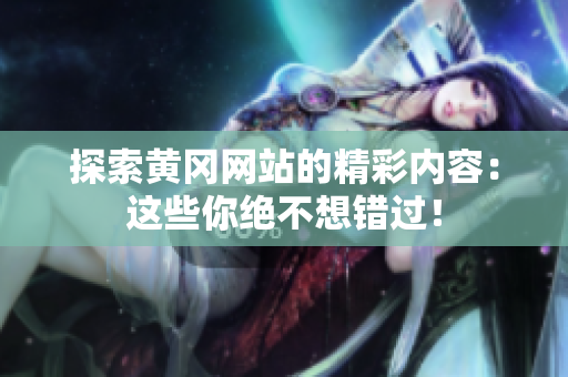 探索黄冈网站的精彩内容：这些你绝不想错过！