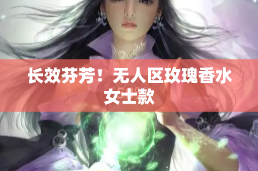 长效芬芳！无人区玫瑰香水女士款