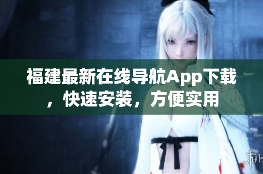福建最新在线导航App下载，快速安装，方便实用