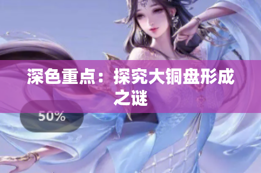 深色重点：探究大铜盘形成之谜