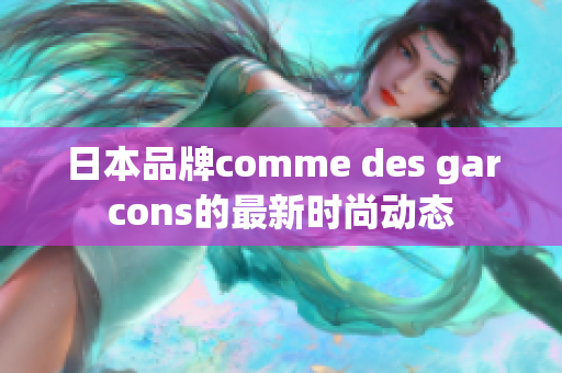 日本品牌comme des garcons的最新时尚动态