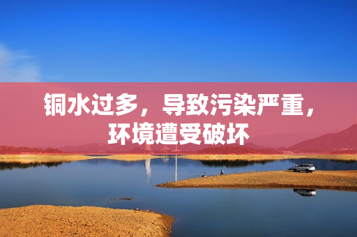 铜水过多，导致污染严重，环境遭受破坏
