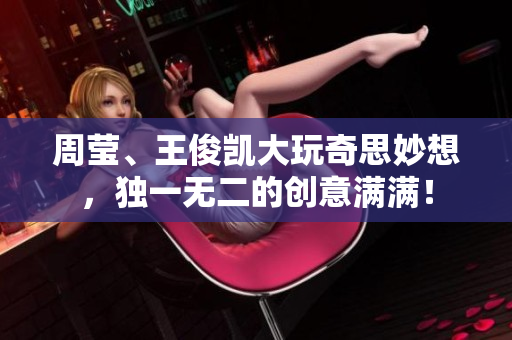 周莹、王俊凯大玩奇思妙想，独一无二的创意满满！