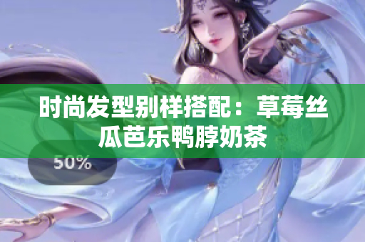 时尚发型别样搭配：草莓丝瓜芭乐鸭脖奶茶