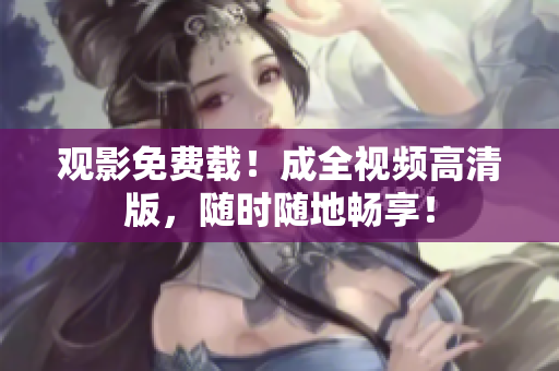 观影免费载！成全视频高清版，随时随地畅享！