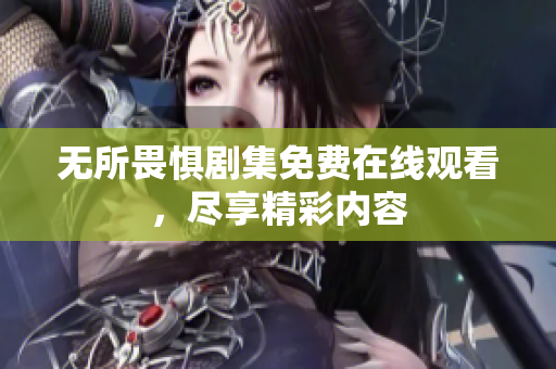 无所畏惧剧集免费在线观看，尽享精彩内容