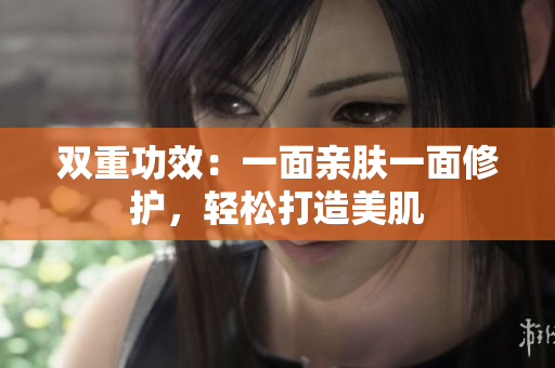 双重功效：一面亲肤一面修护，轻松打造美肌