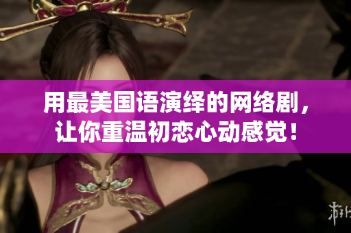 用最美国语演绎的网络剧，让你重温初恋心动感觉！