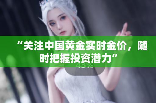 “关注中国黄金实时金价，随时把握投资潜力”