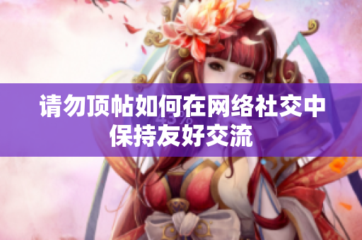 请勿顶帖如何在网络社交中保持友好交流