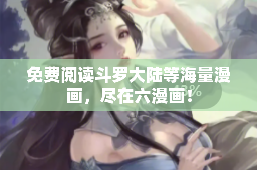 免费阅读斗罗大陆等海量漫画，尽在六漫画！