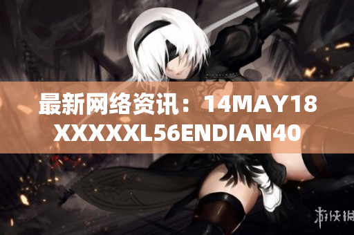 最新网络资讯：14MAY18XXXXXL56ENDIAN40