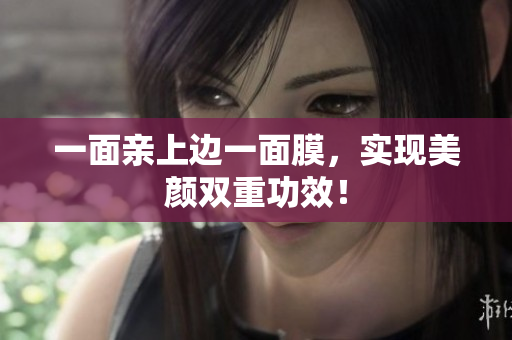 一面亲上边一面膜，实现美颜双重功效！