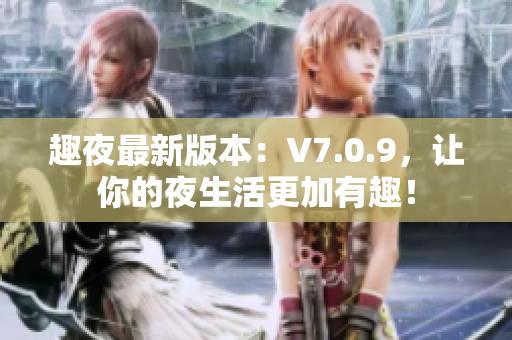趣夜最新版本：V7.0.9，让你的夜生活更加有趣！