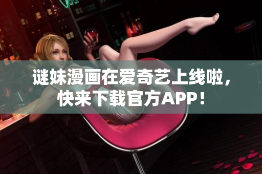 谜妹漫画在爱奇艺上线啦，快来下载官方APP！