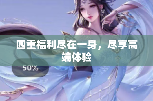 四重福利尽在一身，尽享高端体验