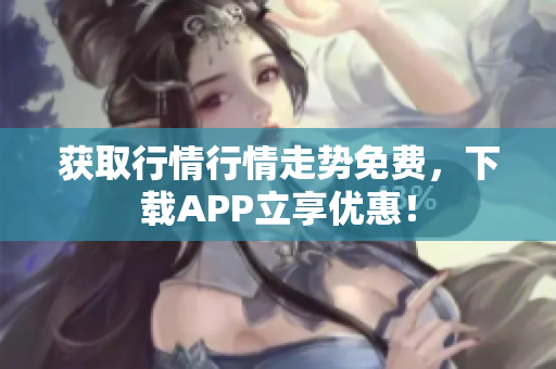 获取行情行情走势免费，下载APP立享优惠！
