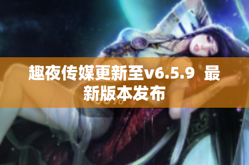 趣夜传媒更新至v6.5.9  最新版本发布