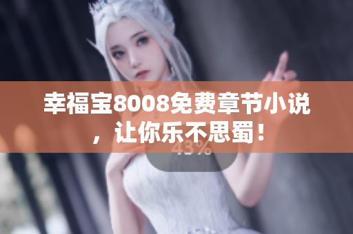 幸福宝8008免费章节小说，让你乐不思蜀！