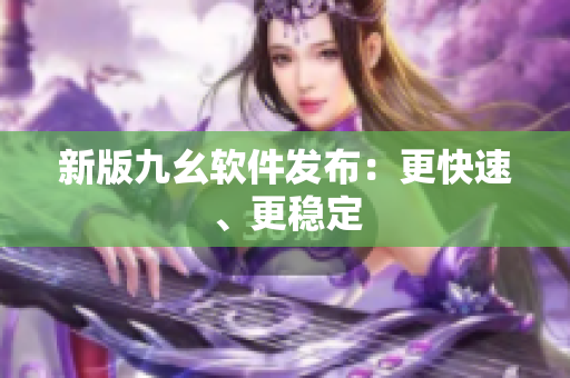 新版九幺软件发布：更快速、更稳定