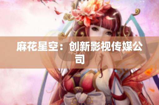 麻花星空：创新影视传媒公司