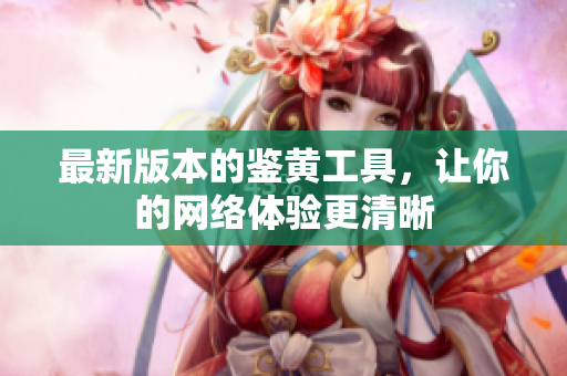 最新版本的鉴黄工具，让你的网络体验更清晰