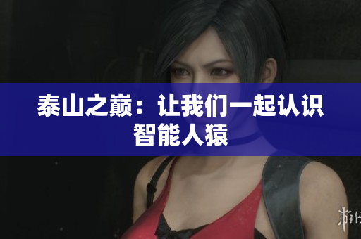 泰山之巅：让我们一起认识智能人猿