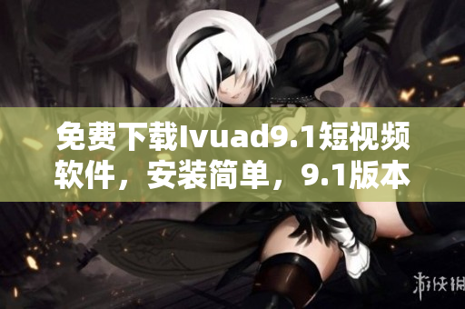 免费下载Ivuad9.1短视频软件，安装简单，9.1版本最新发布