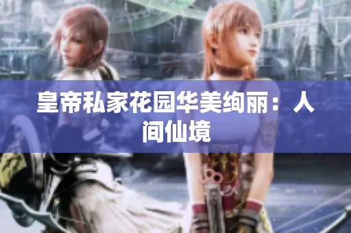 皇帝私家花园华美绚丽：人间仙境