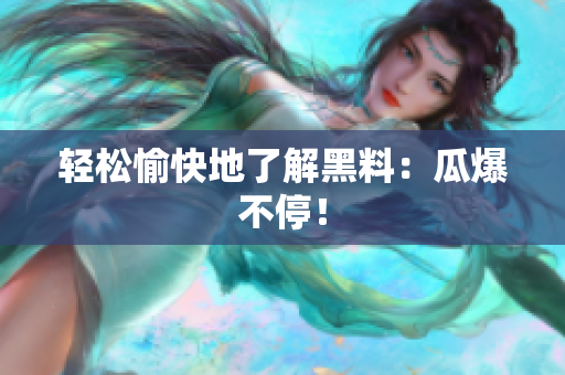 轻松愉快地了解黑料：瓜爆不停！