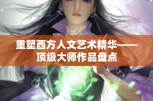 重塑西方人文艺术精华——顶级大师作品盘点