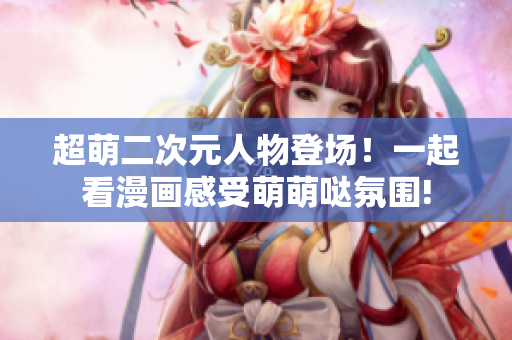 超萌二次元人物登场！一起看漫画感受萌萌哒氛围!