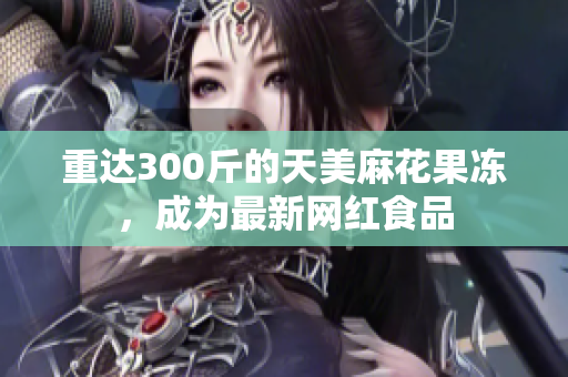 重达300斤的天美麻花果冻，成为最新网红食品