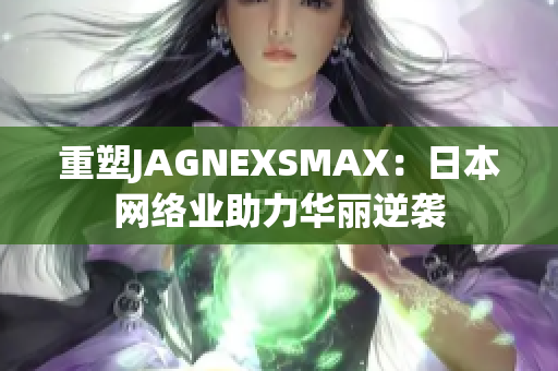 重塑JAGNEXSMAX：日本网络业助力华丽逆袭