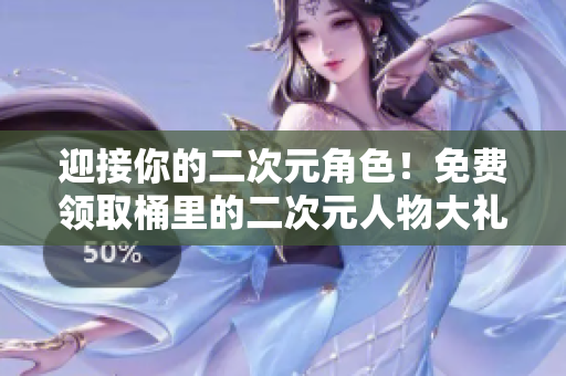 迎接你的二次元角色！免费领取桶里的二次元人物大礼包