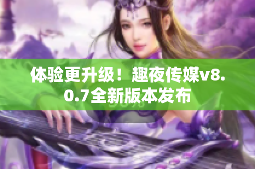 体验更升级！趣夜传媒v8.0.7全新版本发布