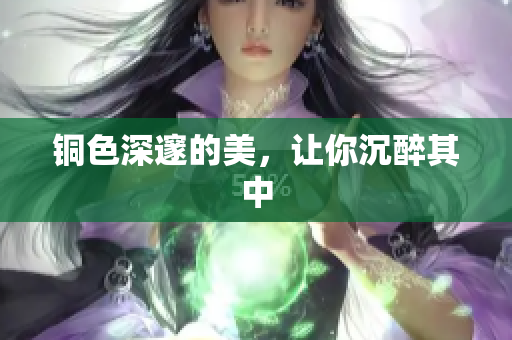铜色深邃的美，让你沉醉其中