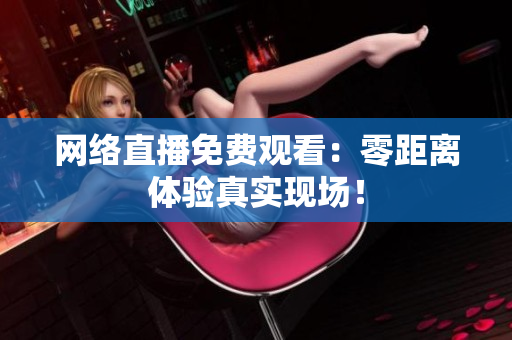 网络直播免费观看：零距离体验真实现场！