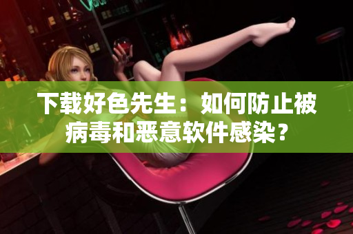 下载好色先生：如何防止被病毒和恶意软件感染？
