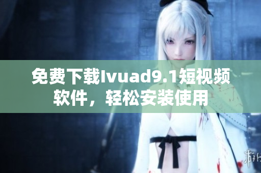 免费下载Ivuad9.1短视频软件，轻松安装使用