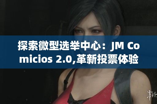 探索微型选举中心：JM Comicios 2.0,革新投票体验
