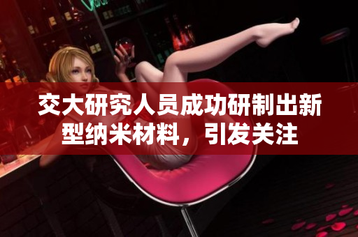 交大研究人员成功研制出新型纳米材料，引发关注