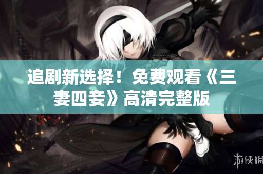 追剧新选择！免费观看《三妻四妾》高清完整版